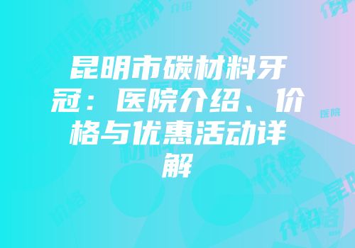 昆明市碳材料牙冠：医院介绍、价格与优惠活动详解