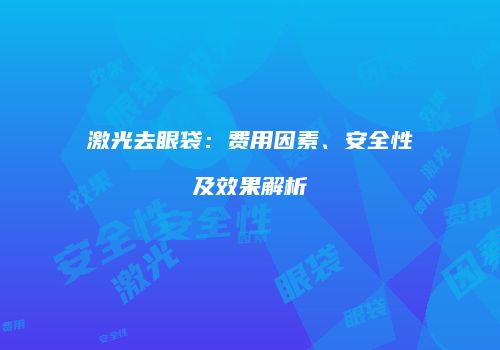 激光去眼袋：费用因素、安全性及效果解析