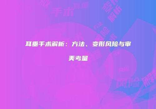 耳垂手术解析：方法、变形风险与审美考量