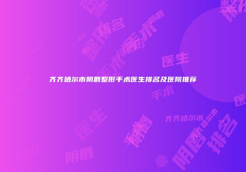 齐齐哈尔市阴唇整形手术医生排名及医院推荐