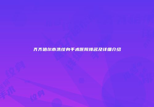 齐齐哈尔市洗纹身手术医院排名及详细介绍