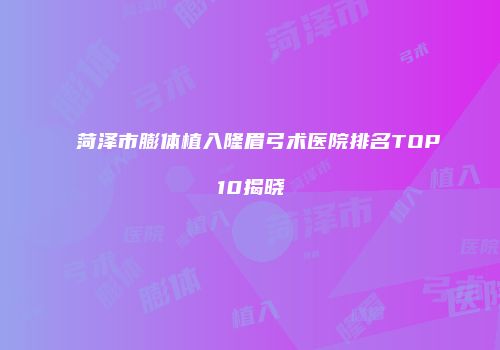 菏泽市膨体植入隆眉弓术医院排名TOP10揭晓