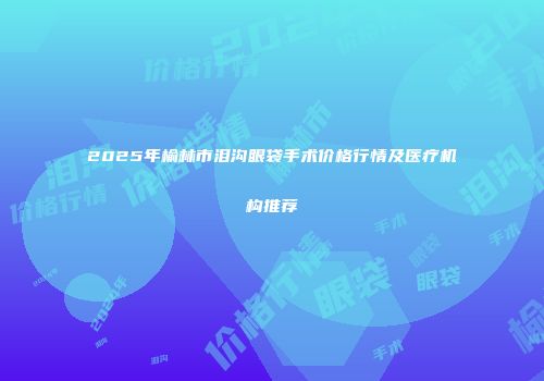 2025年榆林市泪沟眼袋手术价格行情及医疗机构推荐