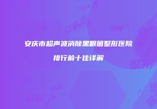 安庆市超声波消除黑眼圈整形医院排行前十佳详解