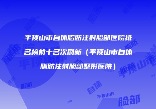 平顶山市自体脂肪注射脸部医院排名榜前十名次刷新（平顶山市自体脂肪注射脸部整形医院）
