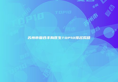 苏州市复合丰胸医生TOP10排名揭晓