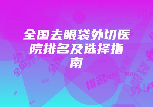 全国去眼袋外切医院排名及选择指南