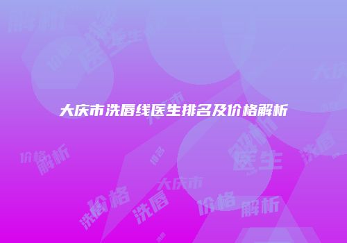 大庆市洗唇线医生排名及价格解析