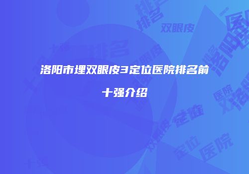 洛阳市埋双眼皮3定位医院排名前十强介绍