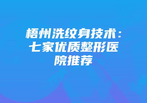 梧州洗纹身技术：七家优质整形医院推荐