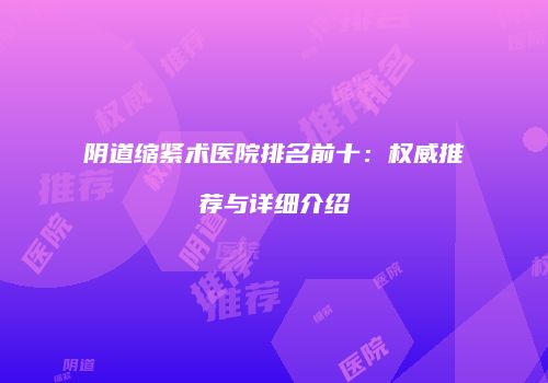 阴道缩紧术医院排名前十：权威推荐与详细介绍