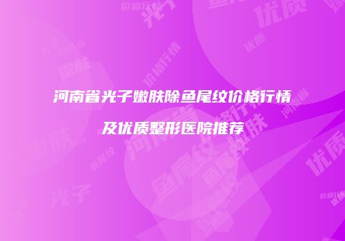 河南省光子嫩肤除鱼尾纹价格行情及优质整形医院推荐