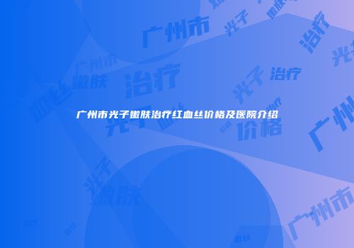 广州市光子嫩肤治疗红血丝价格及医院介绍