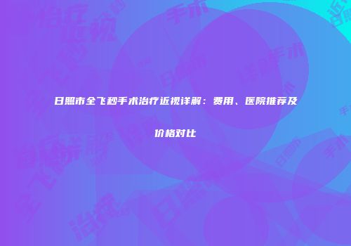 日照市全飞秒手术治疗近视详解：费用、医院推荐及价格对比