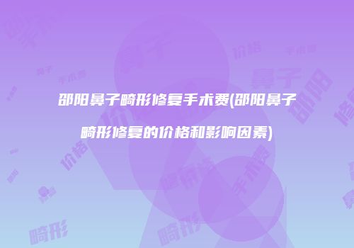 邵阳鼻子畸形修复手术费(邵阳鼻子畸形修复的价格和影响因素)