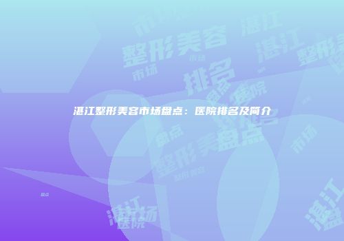 湛江整形美容市场盘点：医院排名及简介