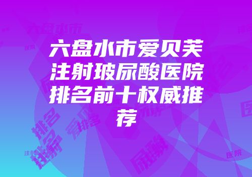 六盘水市爱贝芙注射玻尿酸医院排名前十权威推荐
