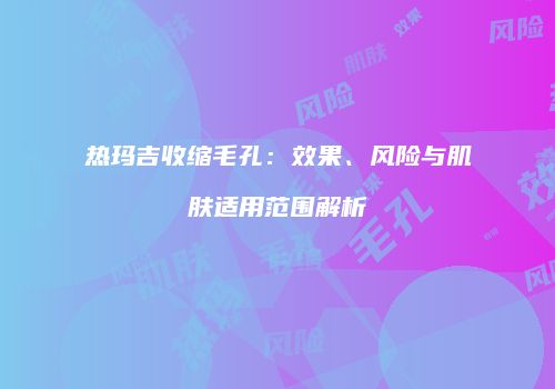 热玛吉收缩毛孔：效果、风险与肌肤适用范围解析