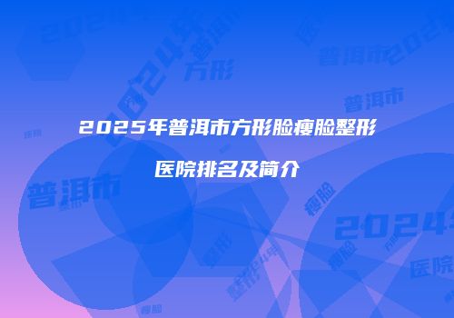 2025年普洱市方形脸瘦脸整形医院排名及简介