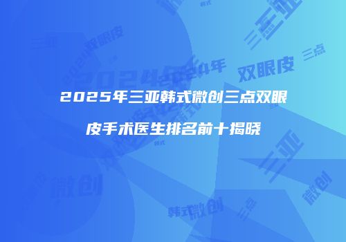 2025年三亚韩式微创三点双眼皮手术医生排名前十揭晓