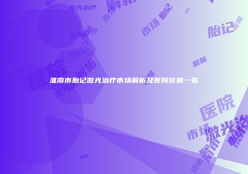 淮南市胎记激光治疗市场解析及医院价格一览