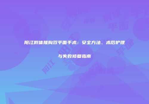 阳江假体隆胸双平面手术：安全方法、术后护理与失败修复指南