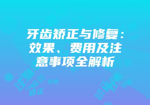 牙齿矫正与修复：效果、费用及注意事项全解析