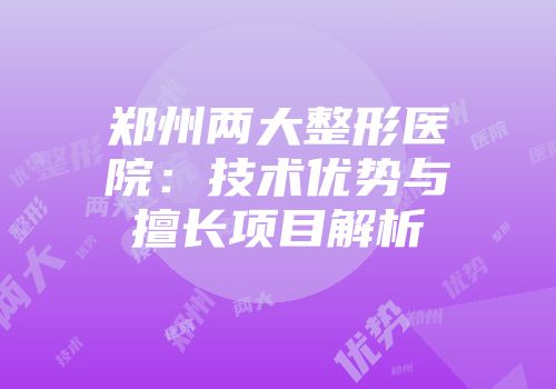 郑州两大整形医院：技术优势与擅长项目解析