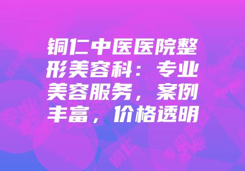 铜仁中医医院整形美容科：专业美容服务，案例丰富，价格透明