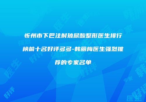忻州市下巴注射玻尿酸整形医生排行榜前十名好评多多-韩丽梅医生强烈推荐的专家名单
