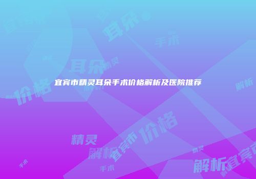 宜宾市精灵耳朵手术价格解析及医院推荐