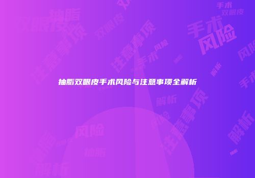抽脂双眼皮手术风险与注意事项全解析