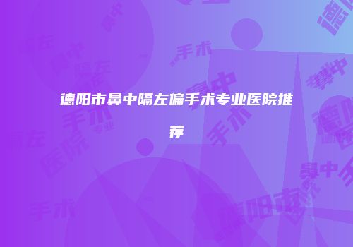 德阳市鼻中隔左偏手术专业医院推荐
