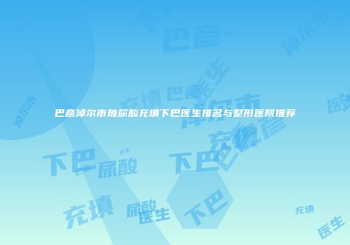 巴彦淖尔市玻尿酸充填下巴医生排名与整形医院推荐