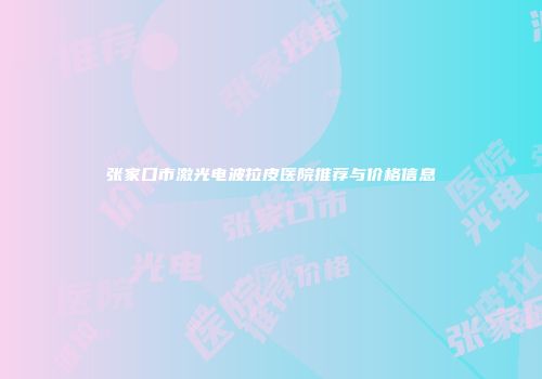 张家口市激光电波拉皮医院推荐与价格信息