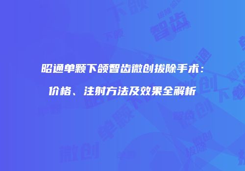 昭通单颗下颌智齿微创拔除手术：价格、注射方法及效果全解析