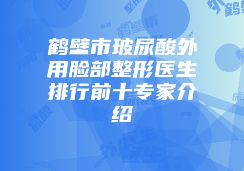 鹤壁市玻尿酸外用脸部整形医生排行前十专家介绍