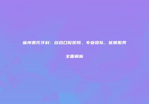 宿州贾氏牙科：综合口腔医院，专业团队，优质服务全面解析