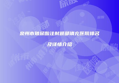 泉州市玻尿酸注射额部填充医院排名及详情介绍