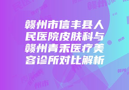 赣州市信丰县人民医院皮肤科与赣州青禾医疗美容诊所对比解析