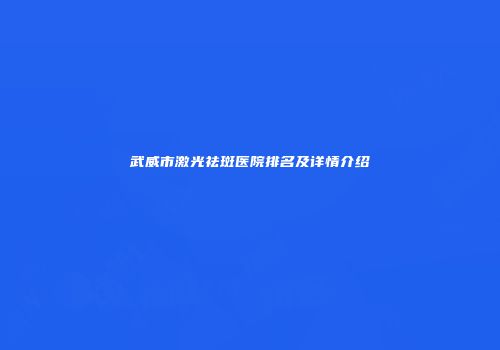 武威市激光祛斑医院排名及详情介绍