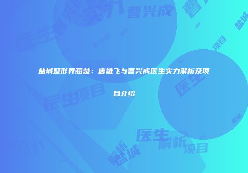 盐城整形界翘楚：唐雄飞与曹兴成医生实力解析及项目介绍