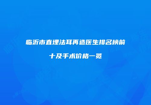 临沂市直埋法耳再造医生排名榜前十及手术价格一览