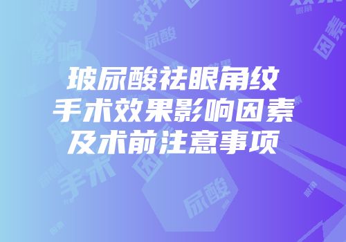 玻尿酸祛眼角纹手术效果影响因素及术前注意事项