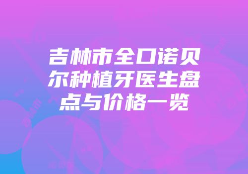 吉林市全口诺贝尔种植牙医生盘点与价格一览
