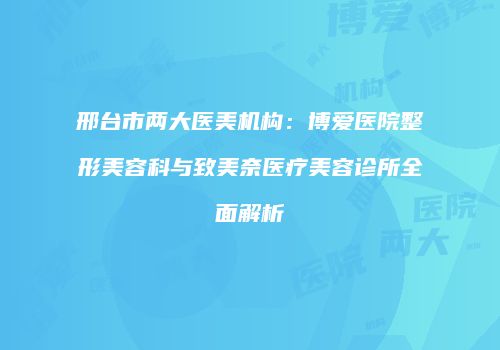 邢台市两大医美机构：博爱医院整形美容科与致美奈医疗美容诊所全面解析