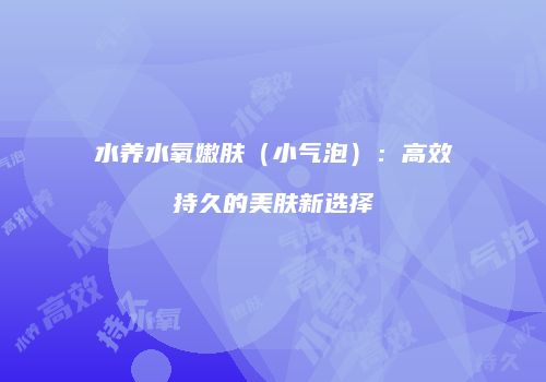 水养水氧嫩肤（小气泡）：高效持久的美肤新选择
