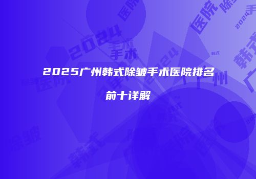 2025广州韩式除皱手术医院排名前十详解