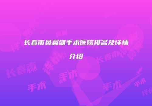 长春市鼻翼缩手术医院排名及详情介绍