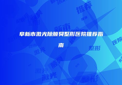 阜新市激光除腋臭整形医院推荐指南